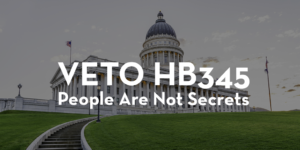 Image of Utah State House with words overlaid that state VETO HB345. People are not secrets