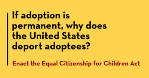If adoption is permanent, why is the United States deporting adoptees. Enact the Equal Citizenship for Children Act