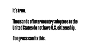 It's true. Thousands of intercountry adoptees to the United States do not have U.S. citizenship. Congress can fix this.
