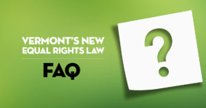 Green background with large question mark cut out of white square paper on the right side. On the left side are the words Vermon's New Equal Rights Law, a FAQ