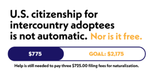 U.S. citizenship for intercountry adoptees is not automatic. Nor is it free. Help raise money for three intercountry adoptees who must pay $725 in filing fees.