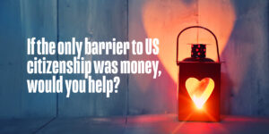 Holiday themed dark image illuminated by a lantern with a heart cutout of the front of the lantern, making a large heart illuminated on the background. White text on the left states "If the only barrier to US citizenship was money, would you help."