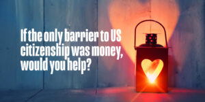 Holiday themed dark image illuminated by a lantern with a heart cutout of the front of the lantern, making a large heart illuminated on the background. White text on the left states "If the only barrier to US citizenship was money, would you help."