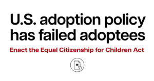 United States adoption policy has failed adoptees. Enact the Equal Citizenship for Children Act.