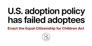 United States adoption policy has failed adoptees. Enact the Equal Citizenship for Children Act.
