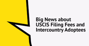 Big News about USCIS Filing fees and Intercountry Adoptees